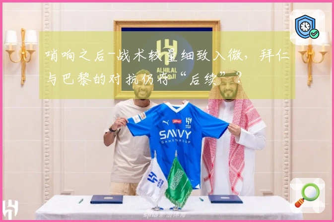 哨响之后-战术较量细致入微，拜仁与巴黎的对抗仍存“后续”？