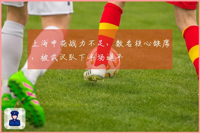 上海申花战力不足，数名核心缺席，被武汉队下半场逼平