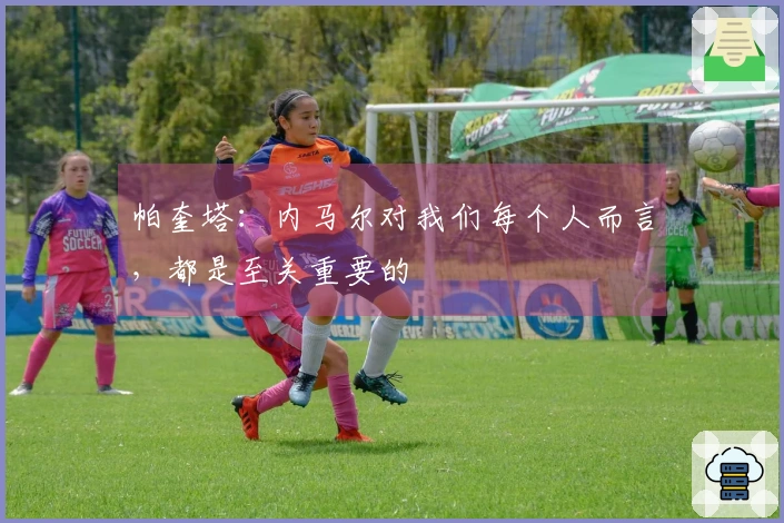 帕奎塔：内马尔对我们每个人而言，都是至关重要的
