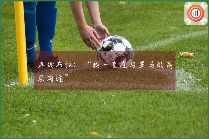 库姆布拉：“我一直在与罗马的高层沟通”