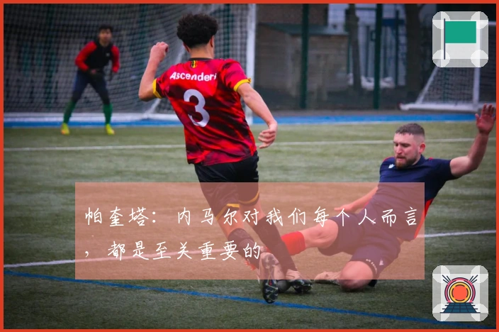 帕奎塔：内马尔对我们每个人而言，都是至关重要的